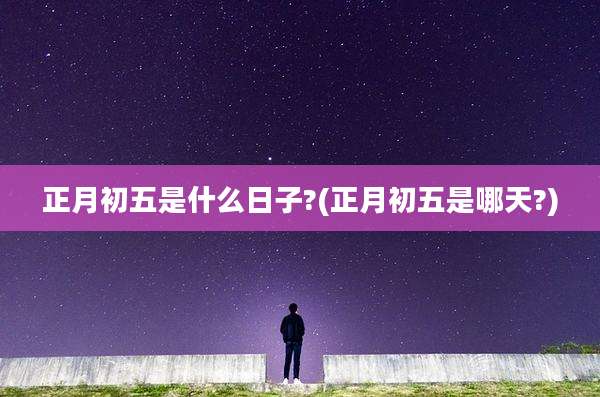 正月初五是什么日子?(正月初五是哪天?)