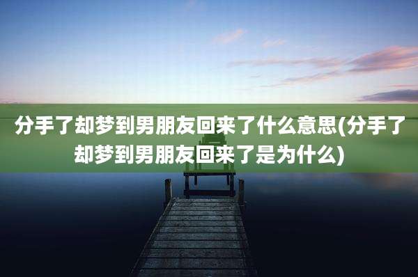 分手了却梦到男朋友回来了什么意思(分手了却梦到男朋友回来了是为什么)