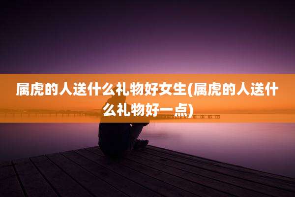 属虎的人送什么礼物好女生(属虎的人送什么礼物好一点)