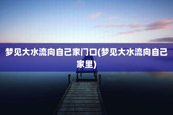 梦见大水流向自己家门口(梦见大水流向自己家里)