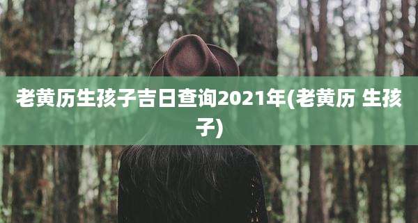 老黄历生孩子吉日查询2021年(老黄历 生孩子)