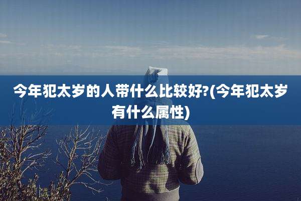 今年犯太岁的人带什么比较好?(今年犯太岁有什么属性)