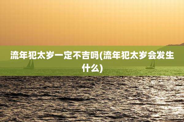 流年犯太岁一定不吉吗(流年犯太岁会发生什么)