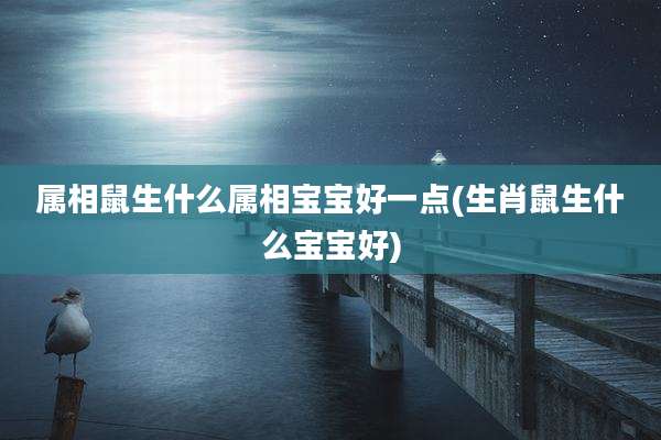 属相鼠生什么属相宝宝好一点(生肖鼠生什么宝宝好)