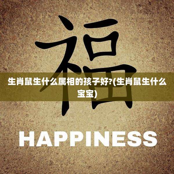 生肖鼠生什么属相的孩子好?(生肖鼠生什么宝宝)