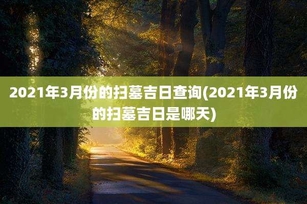 2021年3月份的扫墓吉日查询(2021年3月份的扫墓吉日是哪天)