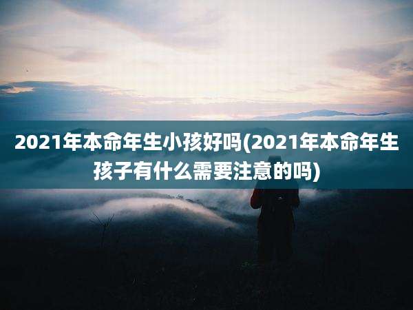 2021年本命年生小孩好吗(2021年本命年生孩子有什么需要注意的吗)