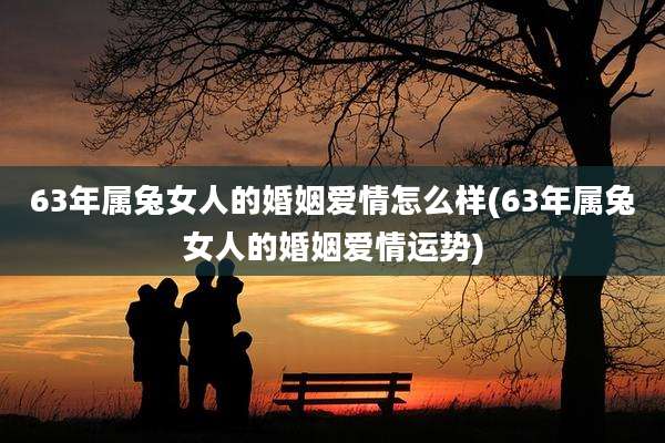 63年属兔女人的婚姻爱情怎么样(63年属兔女人的婚姻爱情运势)