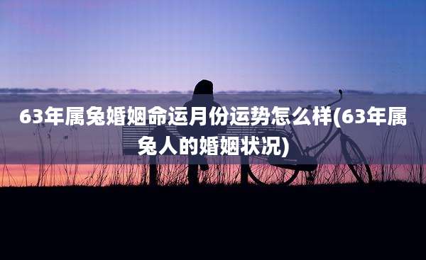 63年属兔婚姻命运月份运势怎么样(63年属兔人的婚姻状况)