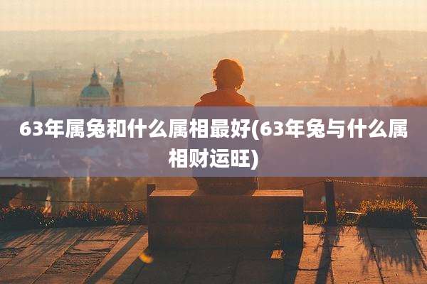 63年属兔和什么属相最好(63年兔与什么属相财运旺)