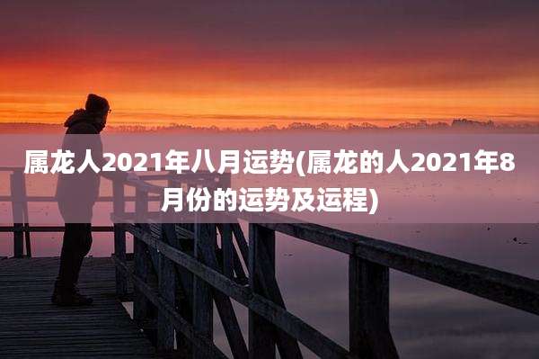 属龙人2021年八月运势(属龙的人2021年8月份的运势及运程)
