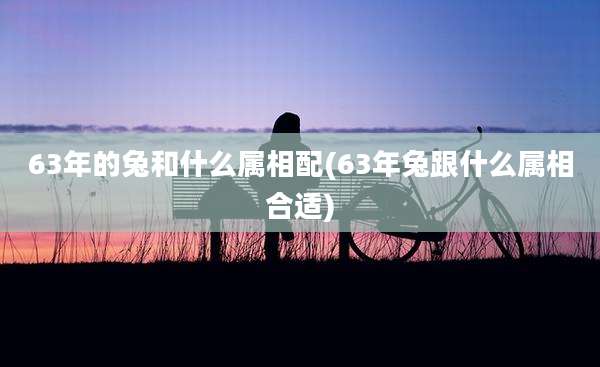 63年的兔和什么属相配(63年兔跟什么属相合适)