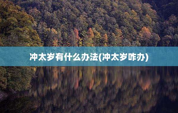 冲太岁有什么办法(冲太岁咋办)