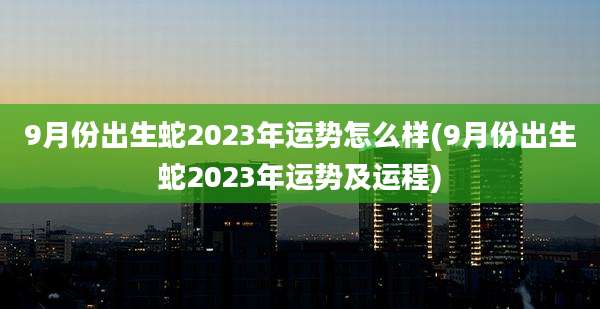 9月份出生蛇2023年运势怎么样(9月份出生蛇2023年运势及运程)