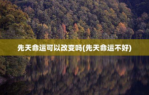 先天命运可以改变吗(先天命运不好)