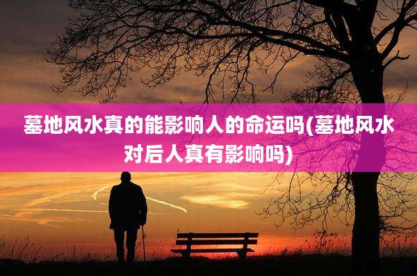 墓地风水真的能影响人的命运吗(墓地风水对后人真有影响吗)