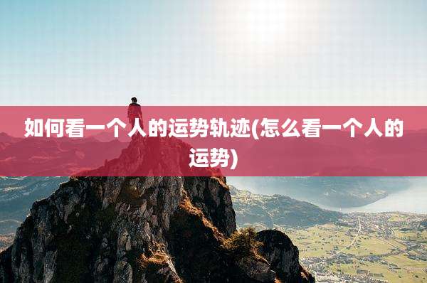 如何看一个人的运势轨迹(怎么看一个人的运势)