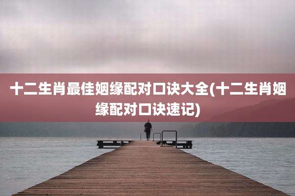 十二生肖最佳姻缘配对口诀大全(十二生肖姻缘配对口诀速记)