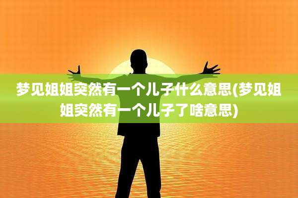梦见姐姐突然有一个儿子什么意思(梦见姐姐突然有一个儿子了啥意思)