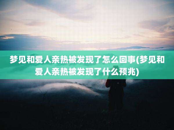 梦见和爱人亲热被发现了怎么回事(梦见和爱人亲热被发现了什么预兆)