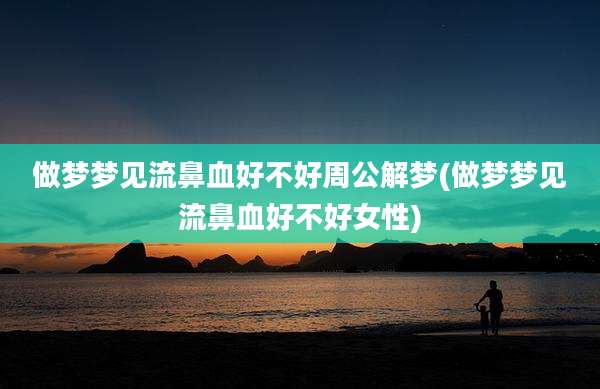 做梦梦见流鼻血好不好周公解梦(做梦梦见流鼻血好不好女性)