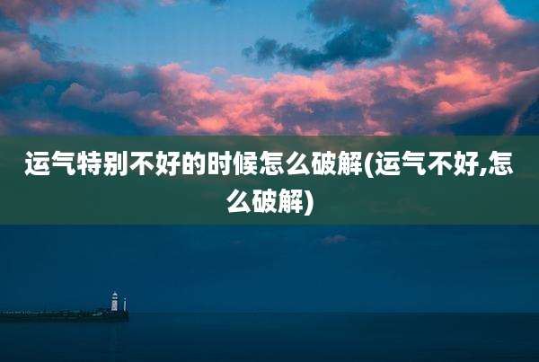 运气特别不好的时候怎么破解(运气不好,怎么破解)