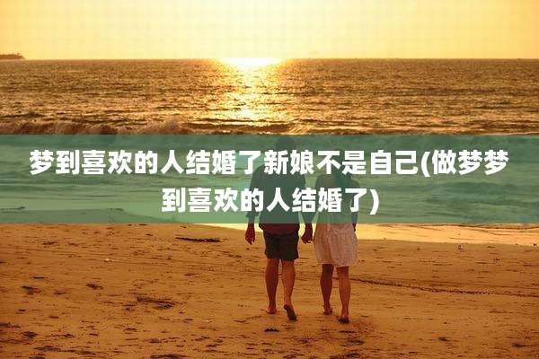 梦到喜欢的人结婚了新娘不是自己(做梦梦到喜欢的人结婚了)
