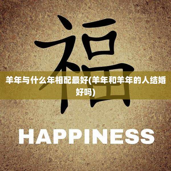 羊年与什么年相配最好(羊年和羊年的人结婚好吗)