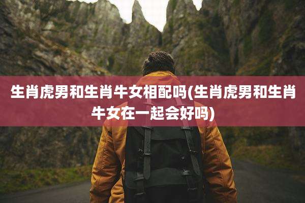 生肖虎男和生肖牛女相配吗(生肖虎男和生肖牛女在一起会好吗)