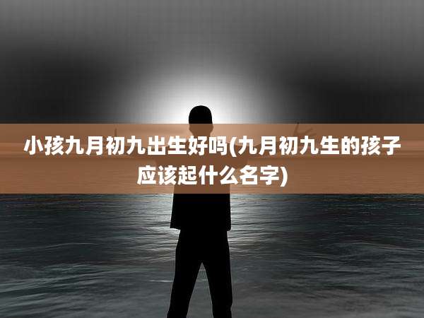 小孩九月初九出生好吗(九月初九生的孩子应该起什么名字)