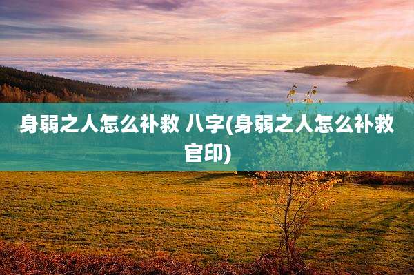 身弱之人怎么补救 八字(身弱之人怎么补救官印)