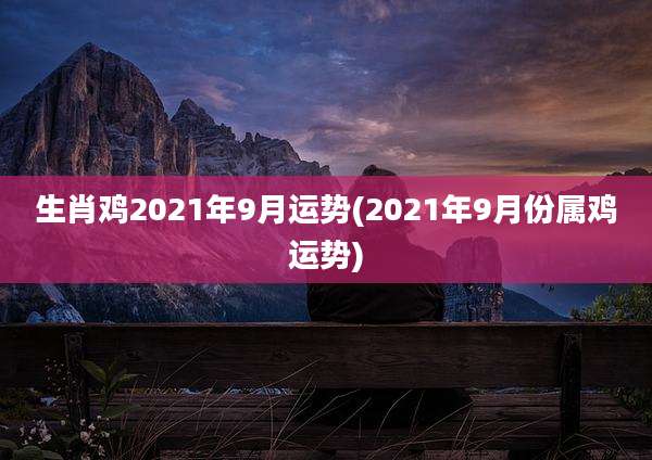 生肖鸡2021年9月运势(2021年9月份属鸡运势)