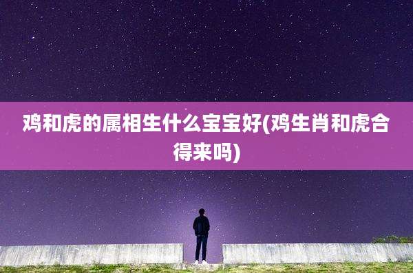 鸡和虎的属相生什么宝宝好(鸡生肖和虎合得来吗)