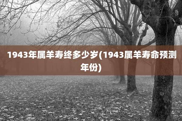 1943年属羊寿终多少岁(1943属羊寿命预测年份)
