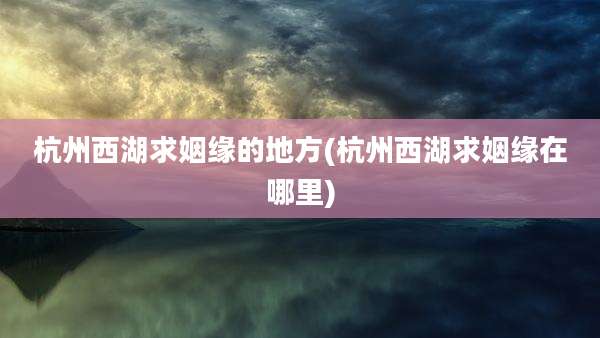 杭州西湖求姻缘的地方(杭州西湖求姻缘在哪里)