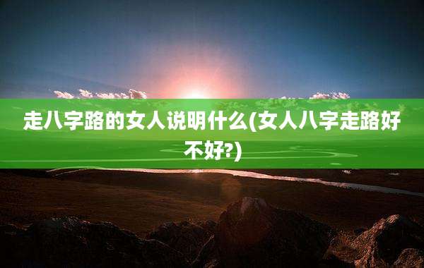 走八字路的女人说明什么(女人八字走路好不好?)