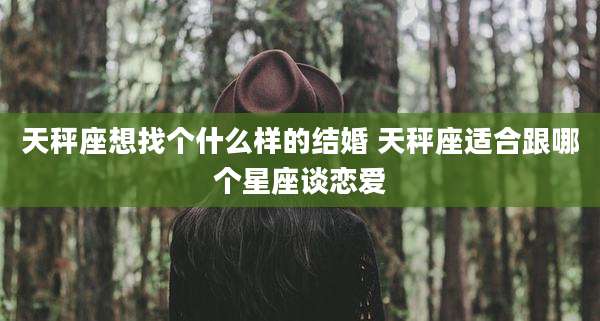 天秤座想找个什么样的结婚 天秤座适合跟哪个星座谈恋爱