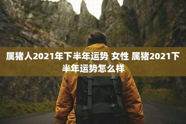 属猪人2021年下半年运势 女性 属猪2021下半年运势怎么样