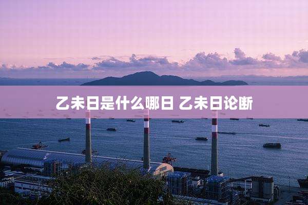 乙未日是什么哪日 乙未日论断