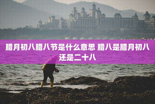 腊月初八腊八节是什么意思 腊八是腊月初八还是二十八