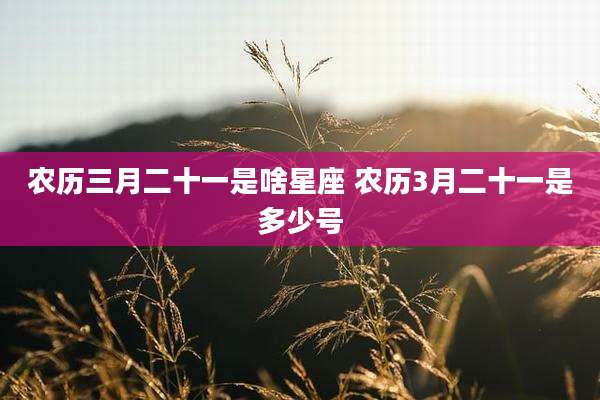 农历三月二十一是啥星座 农历3月二十一是多少号