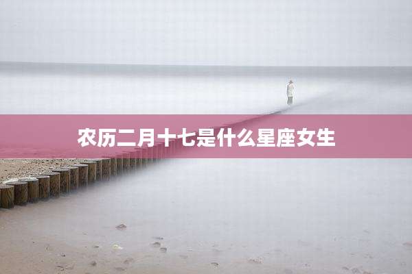 农历二月十七是什么星座女生