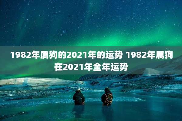 1982年属狗的2021年的运势 1982年属狗在2021年全年运势