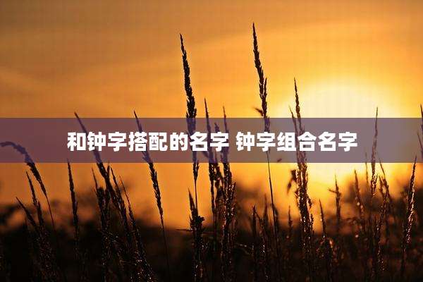 和钟字搭配的名字 钟字组合名字