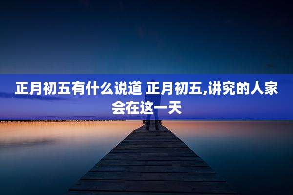 正月初五有什么说道 正月初五,讲究的人家会在这一天
