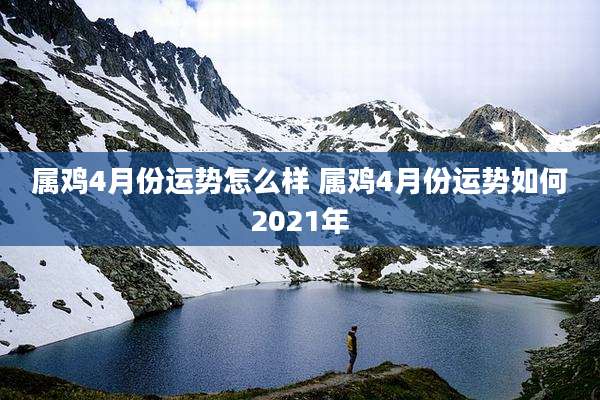 属鸡4月份运势怎么样 属鸡4月份运势如何2021年