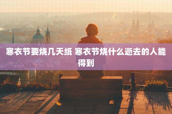 寒衣节要烧几天纸 寒衣节烧什么逝去的人能得到