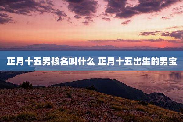 正月十五男孩名叫什么 正月十五出生的男宝