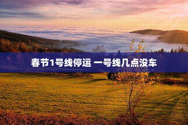 春节1号线停运 一号线几点没车