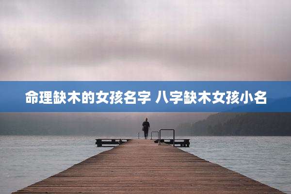 命理缺木的女孩名字 八字缺木女孩小名